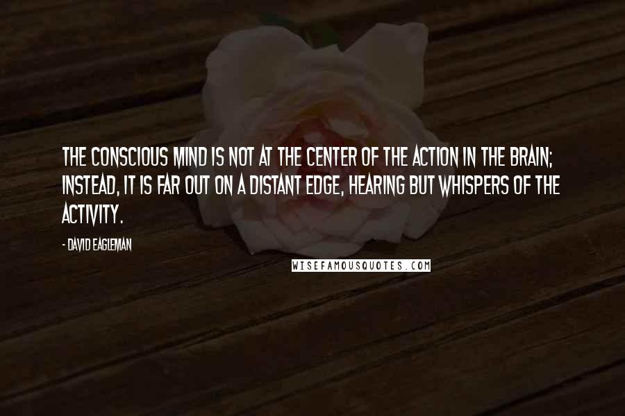 David Eagleman Quotes: The conscious mind is not at the center of the action in the brain; instead, it is far out on a distant edge, hearing but whispers of the activity.