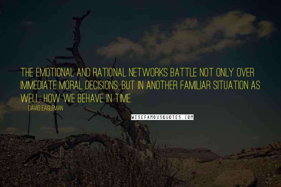 David Eagleman Quotes: The emotional and rational networks battle not only over immediate moral decisions, but in another familiar situation as well: how we behave in time.