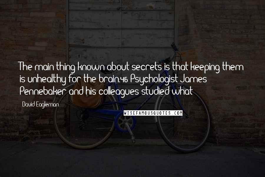 David Eagleman Quotes: The main thing known about secrets is that keeping them is unhealthy for the brain.46 Psychologist James Pennebaker and his colleagues studied what