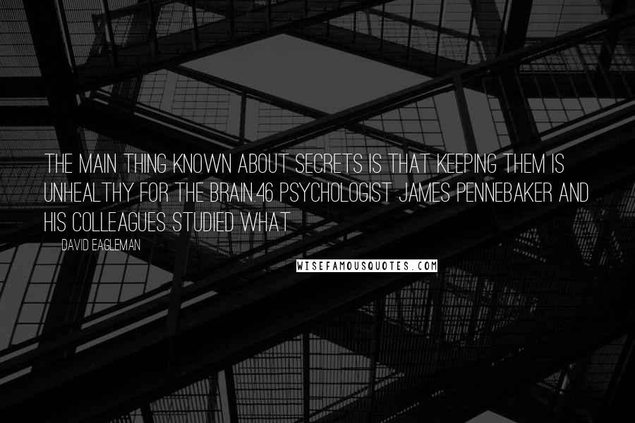 David Eagleman Quotes: The main thing known about secrets is that keeping them is unhealthy for the brain.46 Psychologist James Pennebaker and his colleagues studied what