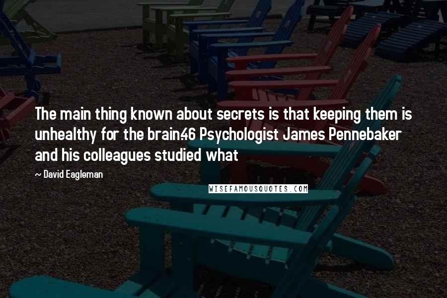 David Eagleman Quotes: The main thing known about secrets is that keeping them is unhealthy for the brain.46 Psychologist James Pennebaker and his colleagues studied what