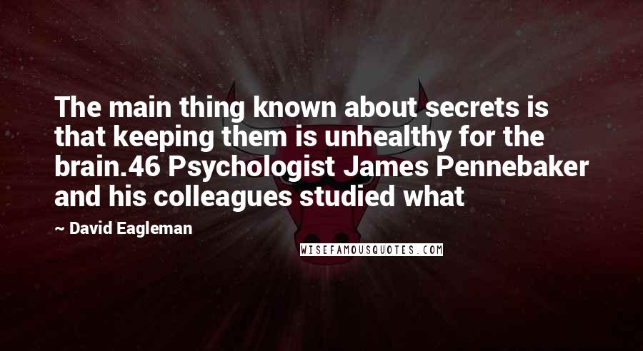 David Eagleman Quotes: The main thing known about secrets is that keeping them is unhealthy for the brain.46 Psychologist James Pennebaker and his colleagues studied what