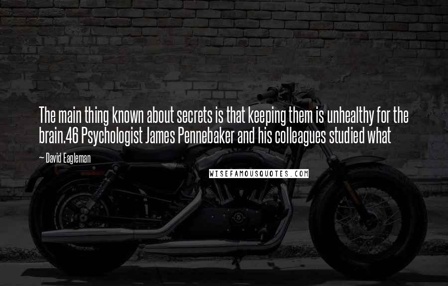 David Eagleman Quotes: The main thing known about secrets is that keeping them is unhealthy for the brain.46 Psychologist James Pennebaker and his colleagues studied what