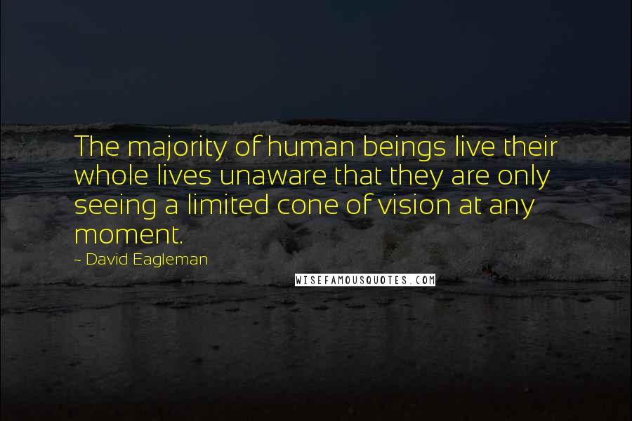 David Eagleman Quotes: The majority of human beings live their whole lives unaware that they are only seeing a limited cone of vision at any moment.