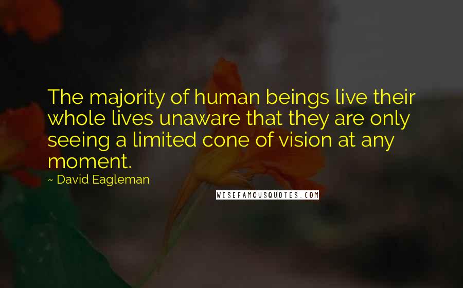 David Eagleman Quotes: The majority of human beings live their whole lives unaware that they are only seeing a limited cone of vision at any moment.