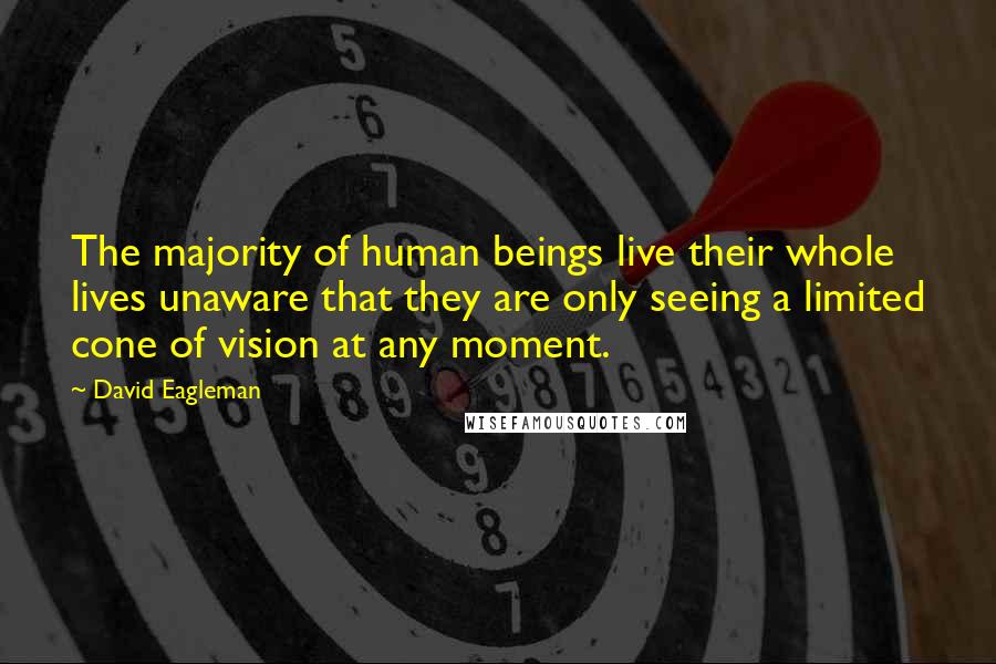 David Eagleman Quotes: The majority of human beings live their whole lives unaware that they are only seeing a limited cone of vision at any moment.
