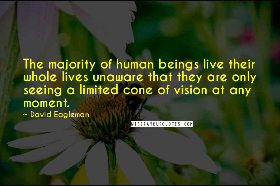 David Eagleman Quotes: The majority of human beings live their whole lives unaware that they are only seeing a limited cone of vision at any moment.