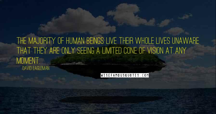 David Eagleman Quotes: The majority of human beings live their whole lives unaware that they are only seeing a limited cone of vision at any moment.