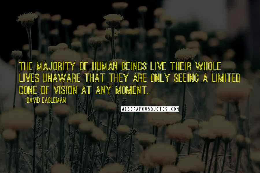 David Eagleman Quotes: The majority of human beings live their whole lives unaware that they are only seeing a limited cone of vision at any moment.