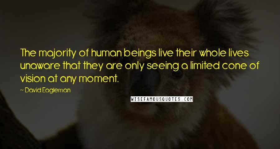 David Eagleman Quotes: The majority of human beings live their whole lives unaware that they are only seeing a limited cone of vision at any moment.