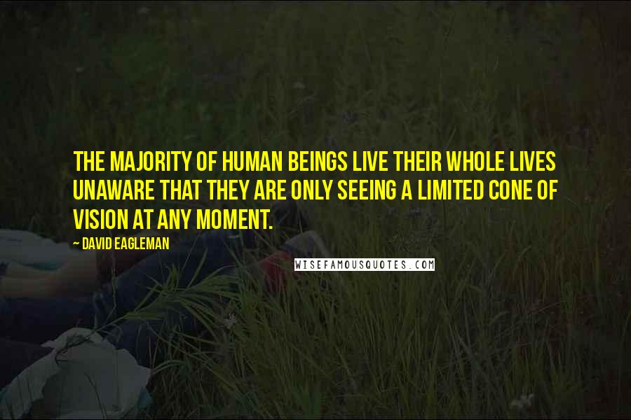 David Eagleman Quotes: The majority of human beings live their whole lives unaware that they are only seeing a limited cone of vision at any moment.