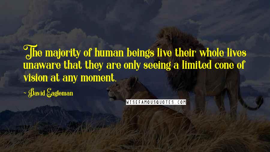 David Eagleman Quotes: The majority of human beings live their whole lives unaware that they are only seeing a limited cone of vision at any moment.