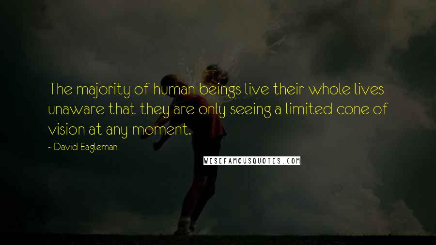 David Eagleman Quotes: The majority of human beings live their whole lives unaware that they are only seeing a limited cone of vision at any moment.