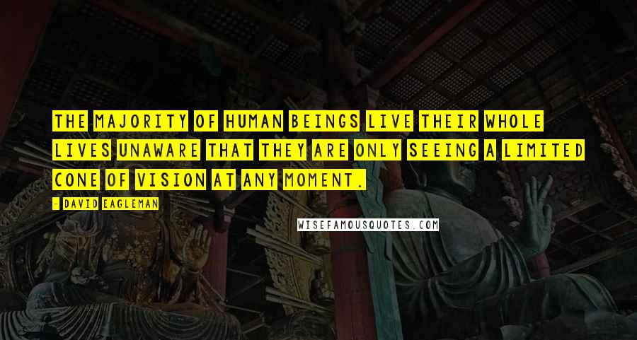 David Eagleman Quotes: The majority of human beings live their whole lives unaware that they are only seeing a limited cone of vision at any moment.