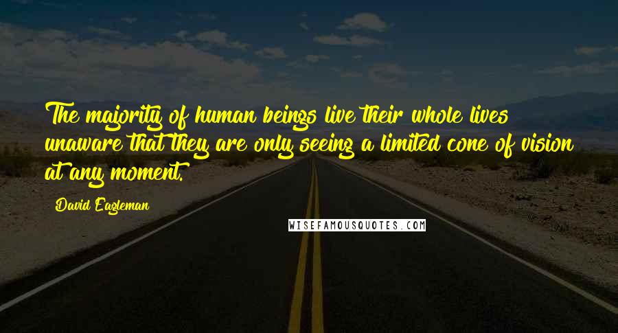 David Eagleman Quotes: The majority of human beings live their whole lives unaware that they are only seeing a limited cone of vision at any moment.