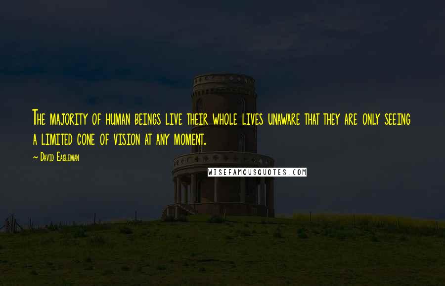 David Eagleman Quotes: The majority of human beings live their whole lives unaware that they are only seeing a limited cone of vision at any moment.