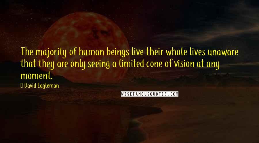 David Eagleman Quotes: The majority of human beings live their whole lives unaware that they are only seeing a limited cone of vision at any moment.