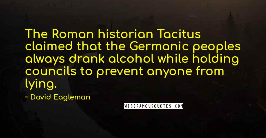 David Eagleman Quotes: The Roman historian Tacitus claimed that the Germanic peoples always drank alcohol while holding councils to prevent anyone from lying.