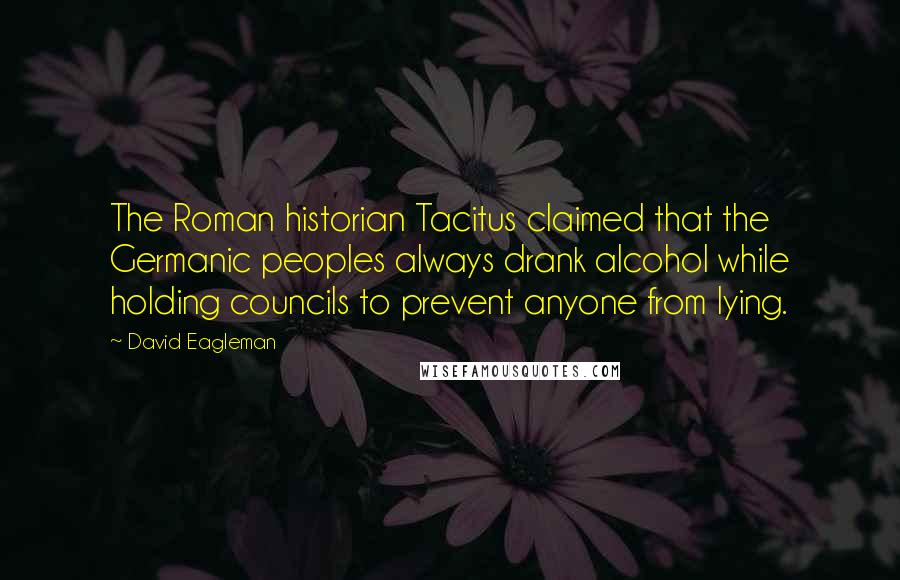 David Eagleman Quotes: The Roman historian Tacitus claimed that the Germanic peoples always drank alcohol while holding councils to prevent anyone from lying.