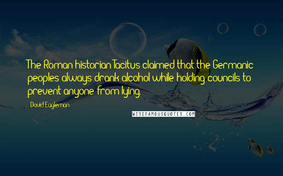 David Eagleman Quotes: The Roman historian Tacitus claimed that the Germanic peoples always drank alcohol while holding councils to prevent anyone from lying.