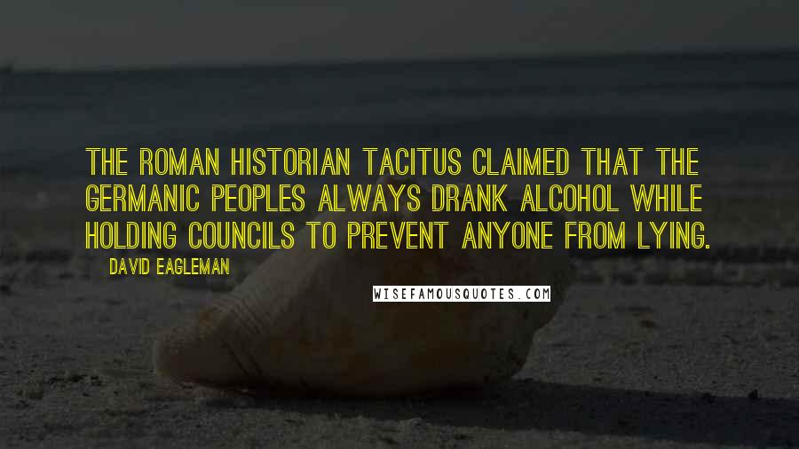 David Eagleman Quotes: The Roman historian Tacitus claimed that the Germanic peoples always drank alcohol while holding councils to prevent anyone from lying.