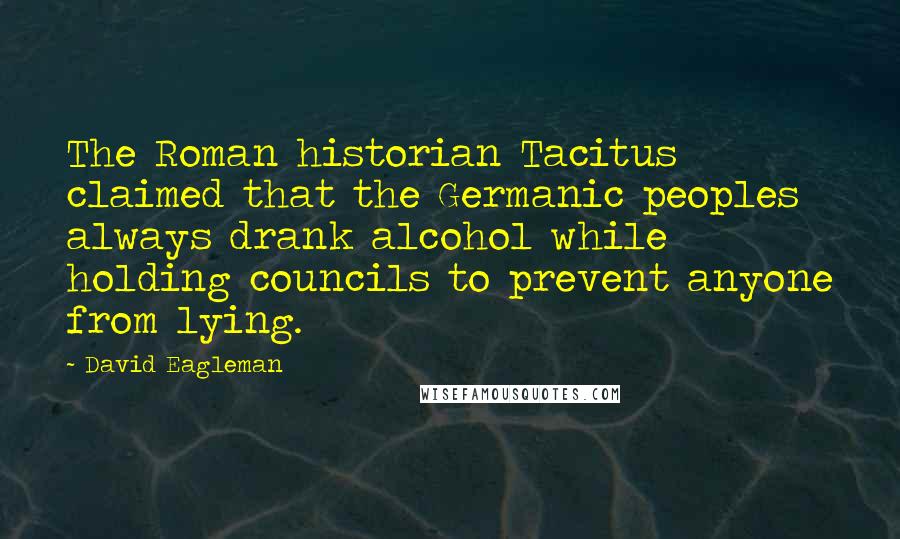 David Eagleman Quotes: The Roman historian Tacitus claimed that the Germanic peoples always drank alcohol while holding councils to prevent anyone from lying.