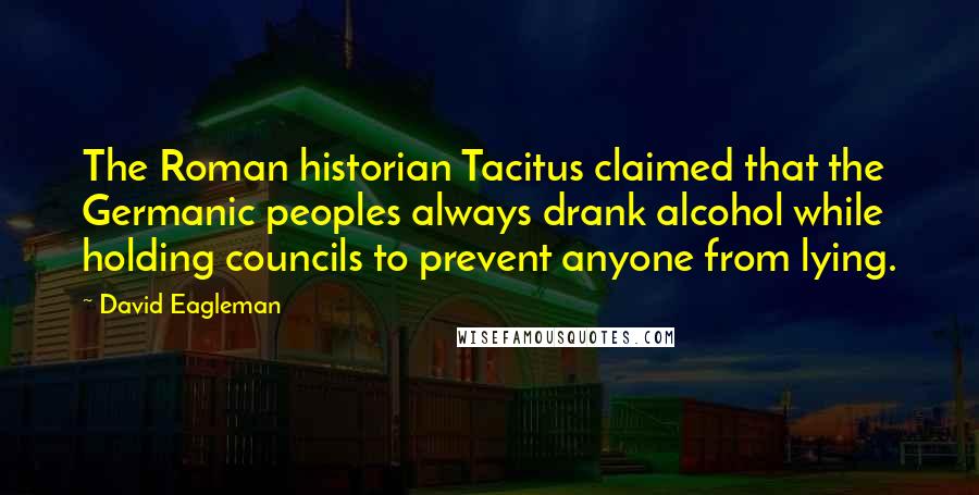 David Eagleman Quotes: The Roman historian Tacitus claimed that the Germanic peoples always drank alcohol while holding councils to prevent anyone from lying.