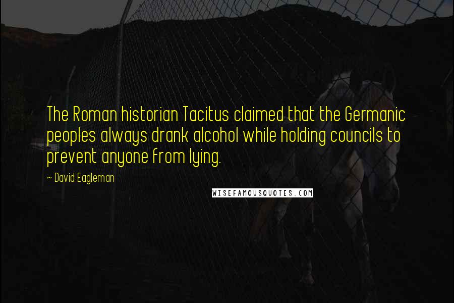 David Eagleman Quotes: The Roman historian Tacitus claimed that the Germanic peoples always drank alcohol while holding councils to prevent anyone from lying.