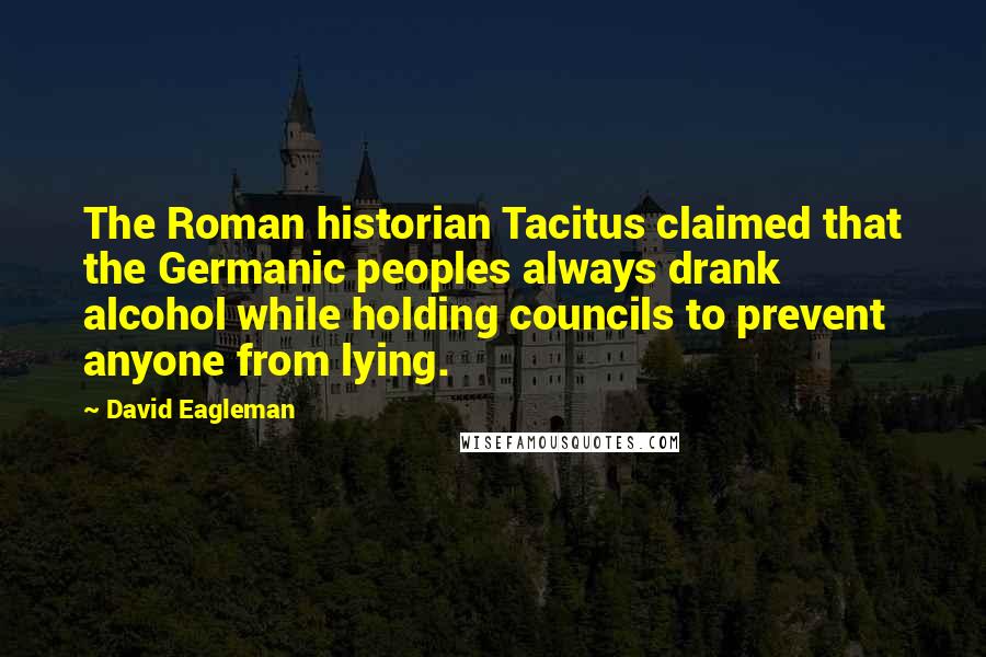 David Eagleman Quotes: The Roman historian Tacitus claimed that the Germanic peoples always drank alcohol while holding councils to prevent anyone from lying.