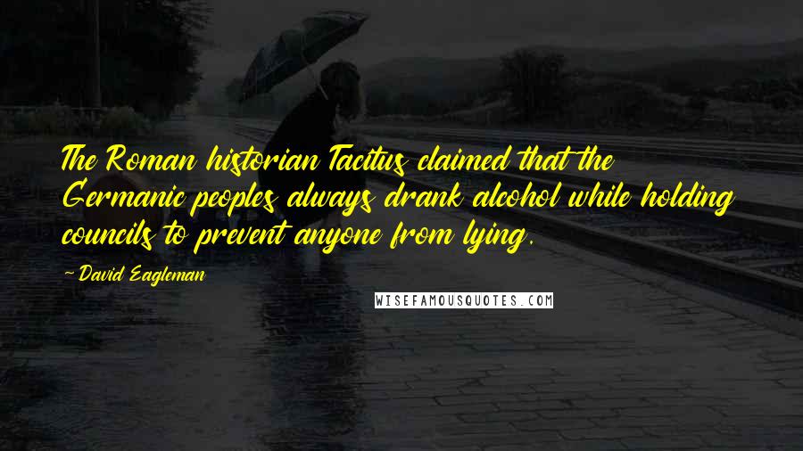 David Eagleman Quotes: The Roman historian Tacitus claimed that the Germanic peoples always drank alcohol while holding councils to prevent anyone from lying.