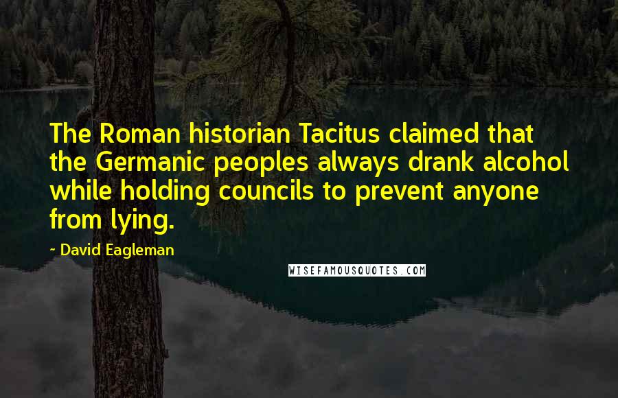 David Eagleman Quotes: The Roman historian Tacitus claimed that the Germanic peoples always drank alcohol while holding councils to prevent anyone from lying.