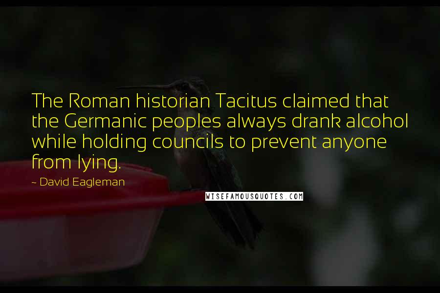 David Eagleman Quotes: The Roman historian Tacitus claimed that the Germanic peoples always drank alcohol while holding councils to prevent anyone from lying.