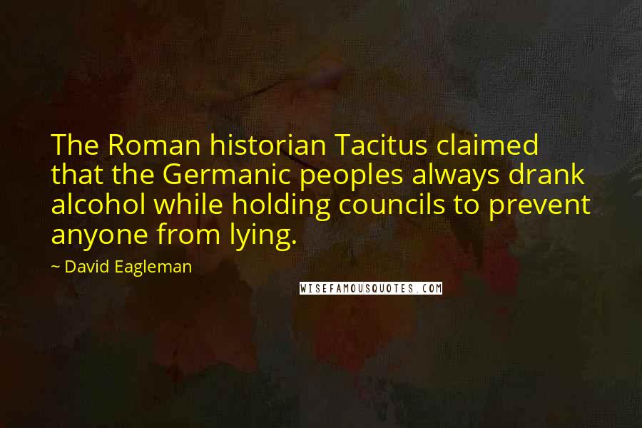 David Eagleman Quotes: The Roman historian Tacitus claimed that the Germanic peoples always drank alcohol while holding councils to prevent anyone from lying.