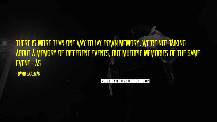 David Eagleman Quotes: there is more than one way to lay down memory. We're not talking about a memory of different events, but multiple memories of the same event - as