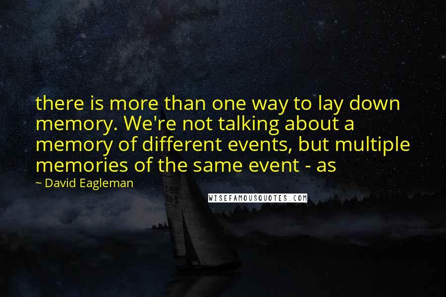 David Eagleman Quotes: there is more than one way to lay down memory. We're not talking about a memory of different events, but multiple memories of the same event - as