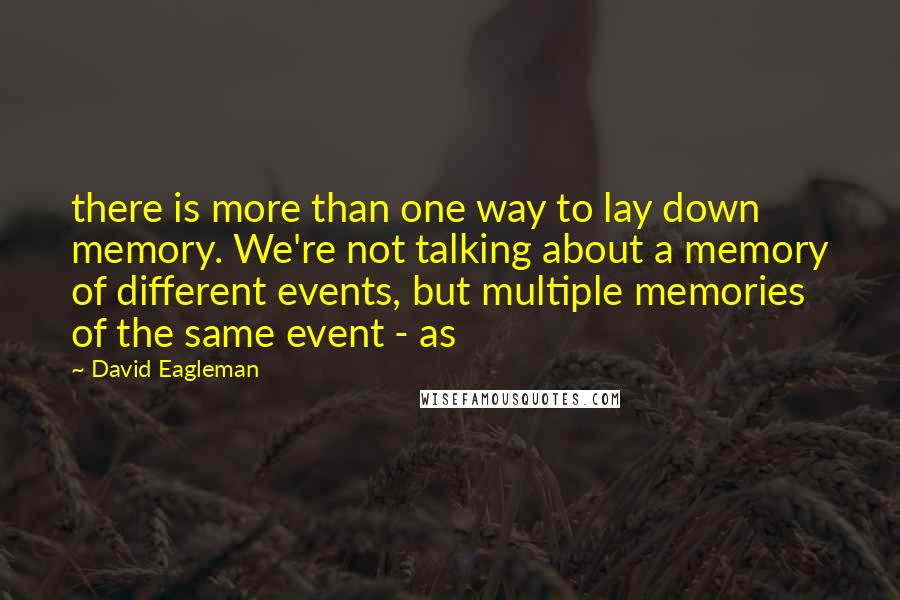 David Eagleman Quotes: there is more than one way to lay down memory. We're not talking about a memory of different events, but multiple memories of the same event - as