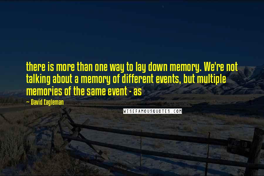 David Eagleman Quotes: there is more than one way to lay down memory. We're not talking about a memory of different events, but multiple memories of the same event - as