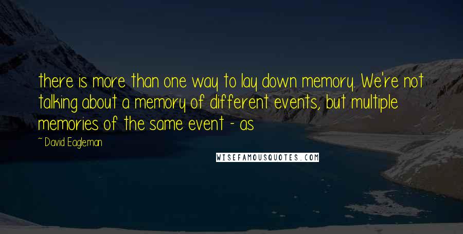 David Eagleman Quotes: there is more than one way to lay down memory. We're not talking about a memory of different events, but multiple memories of the same event - as