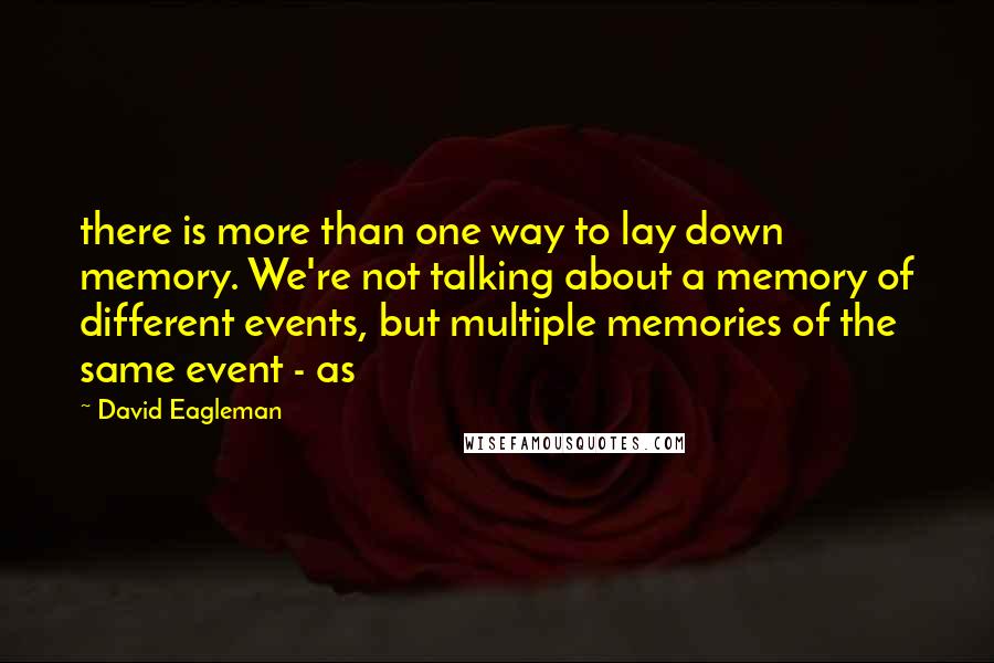 David Eagleman Quotes: there is more than one way to lay down memory. We're not talking about a memory of different events, but multiple memories of the same event - as