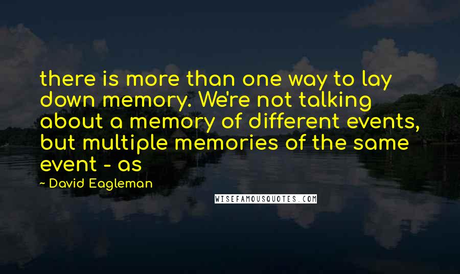 David Eagleman Quotes: there is more than one way to lay down memory. We're not talking about a memory of different events, but multiple memories of the same event - as