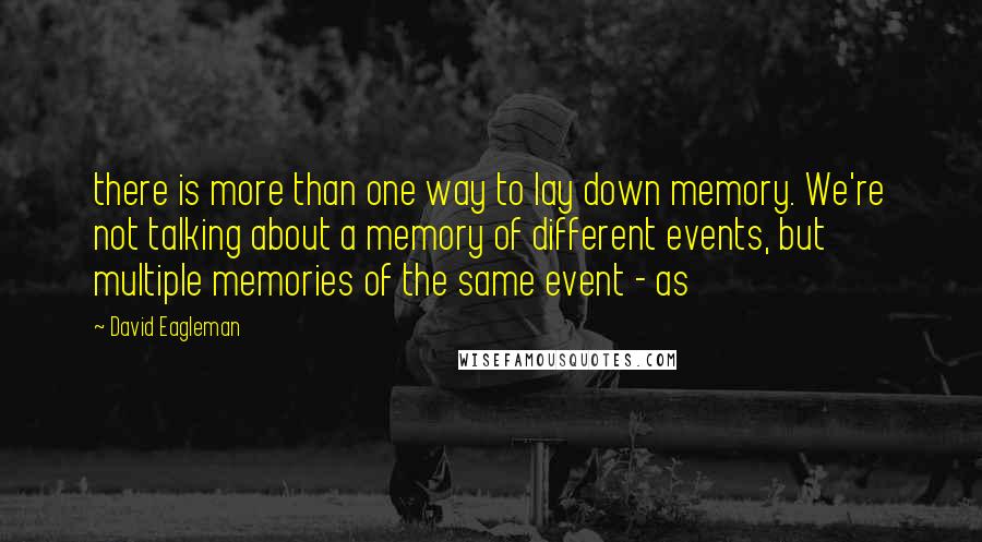 David Eagleman Quotes: there is more than one way to lay down memory. We're not talking about a memory of different events, but multiple memories of the same event - as
