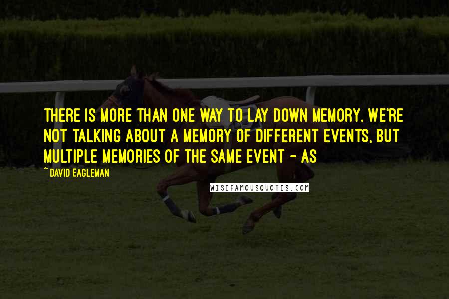 David Eagleman Quotes: there is more than one way to lay down memory. We're not talking about a memory of different events, but multiple memories of the same event - as