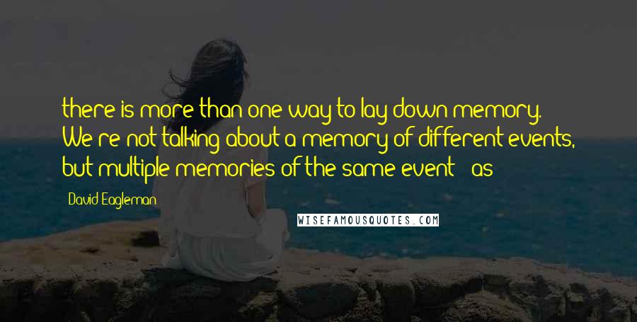 David Eagleman Quotes: there is more than one way to lay down memory. We're not talking about a memory of different events, but multiple memories of the same event - as