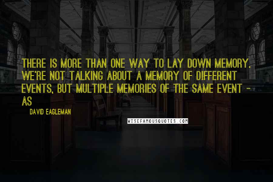 David Eagleman Quotes: there is more than one way to lay down memory. We're not talking about a memory of different events, but multiple memories of the same event - as