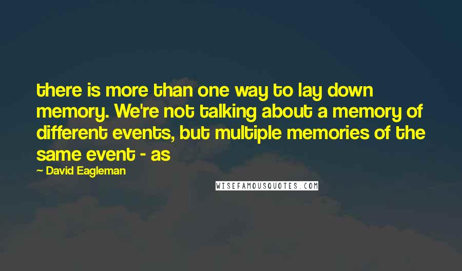 David Eagleman Quotes: there is more than one way to lay down memory. We're not talking about a memory of different events, but multiple memories of the same event - as