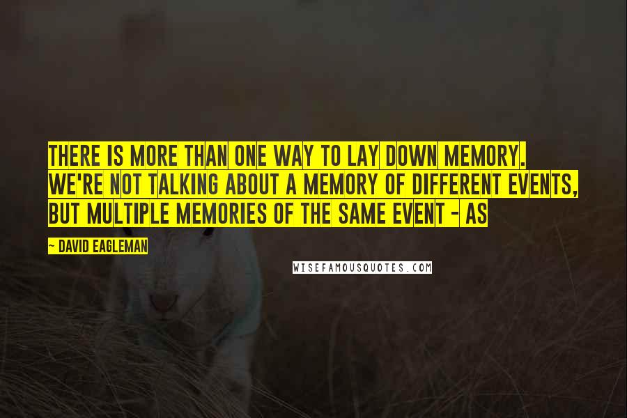 David Eagleman Quotes: there is more than one way to lay down memory. We're not talking about a memory of different events, but multiple memories of the same event - as