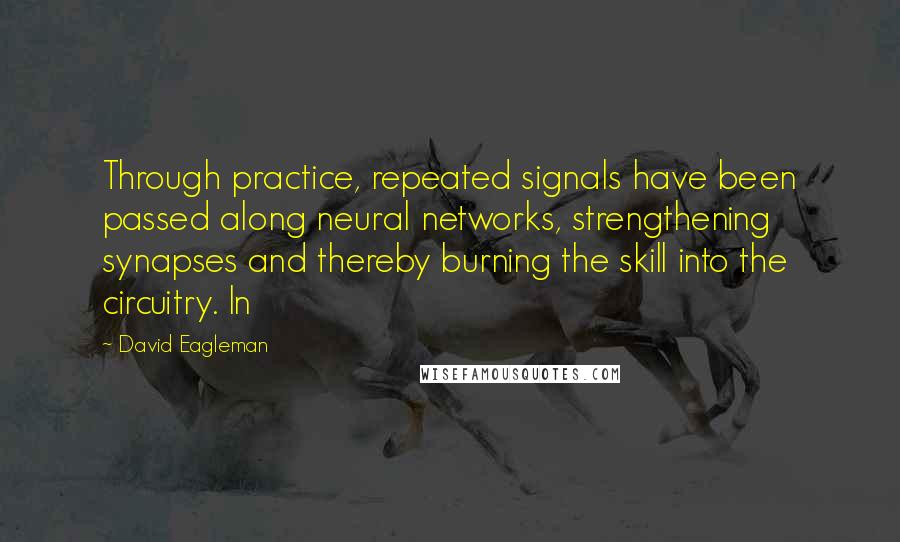 David Eagleman Quotes: Through practice, repeated signals have been passed along neural networks, strengthening synapses and thereby burning the skill into the circuitry. In