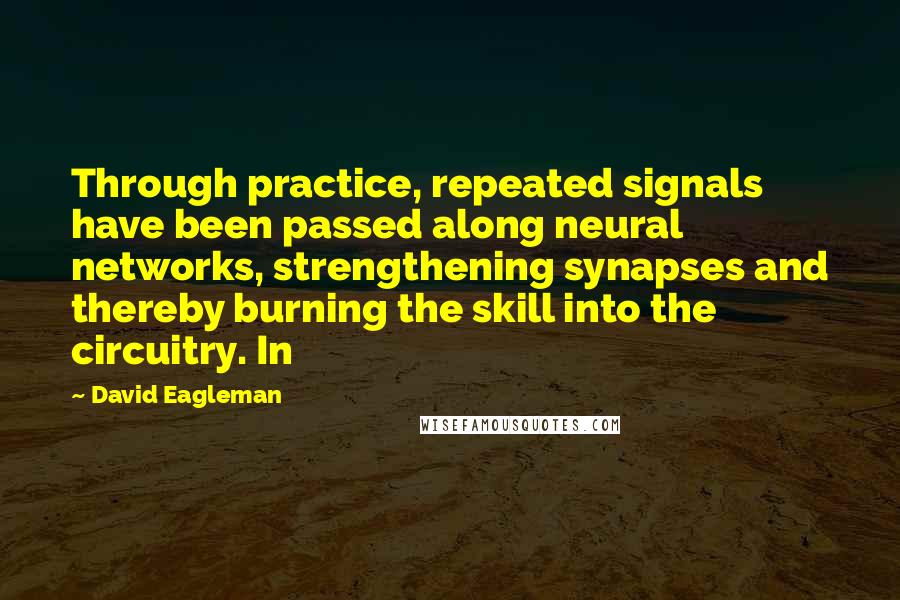 David Eagleman Quotes: Through practice, repeated signals have been passed along neural networks, strengthening synapses and thereby burning the skill into the circuitry. In