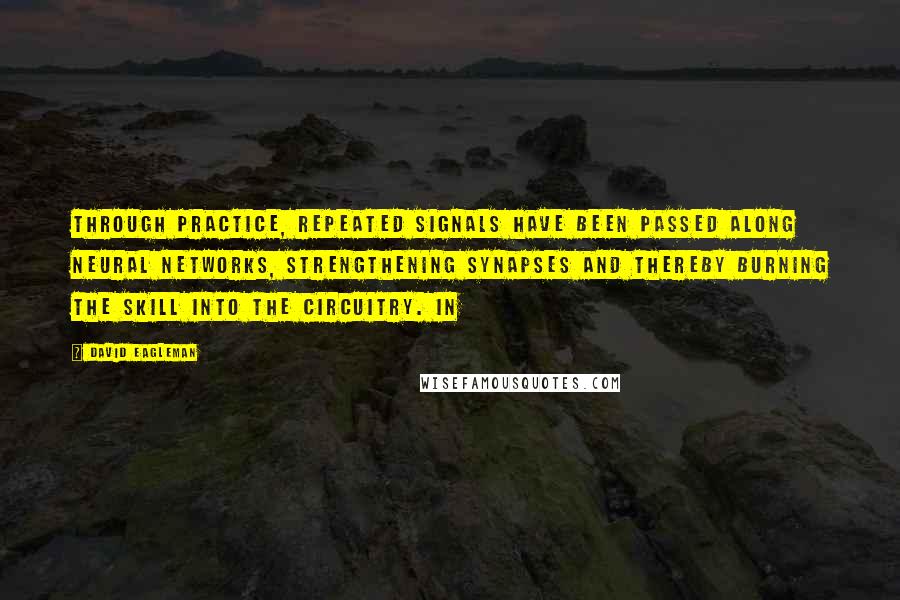 David Eagleman Quotes: Through practice, repeated signals have been passed along neural networks, strengthening synapses and thereby burning the skill into the circuitry. In