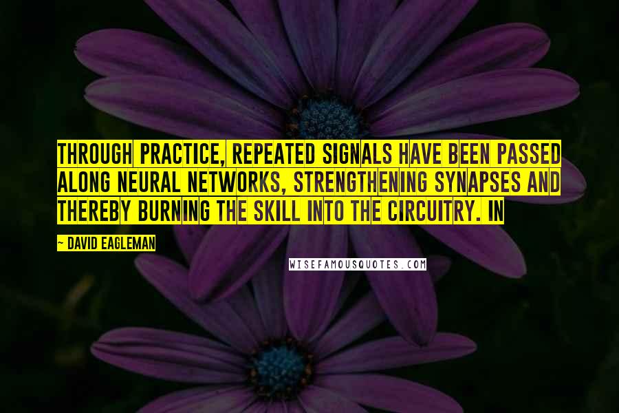 David Eagleman Quotes: Through practice, repeated signals have been passed along neural networks, strengthening synapses and thereby burning the skill into the circuitry. In